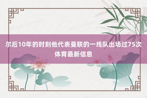 尔后10年的时刻他代表曼联的一线队出场过75次体育最新信息