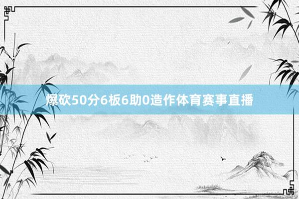 爆砍50分6板6助0造作体育赛事直播