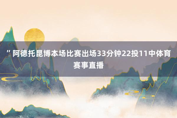 ”阿德托昆博本场比赛出场33分钟22投11中体育赛事直播