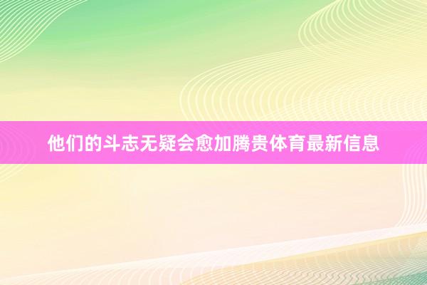 他们的斗志无疑会愈加腾贵体育最新信息