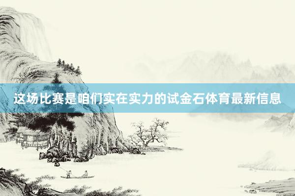 这场比赛是咱们实在实力的试金石体育最新信息