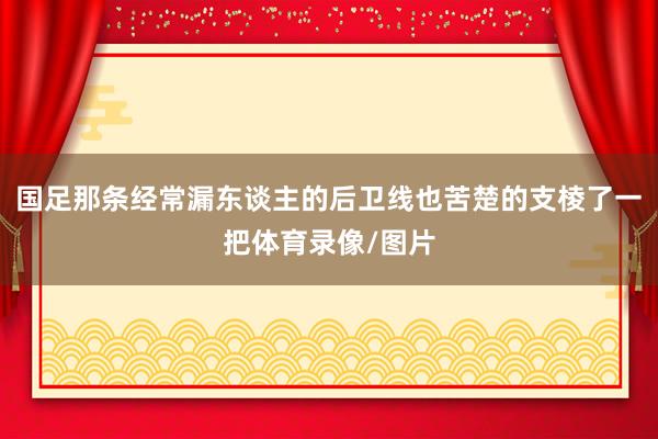 国足那条经常漏东谈主的后卫线也苦楚的支棱了一把体育录像/图片