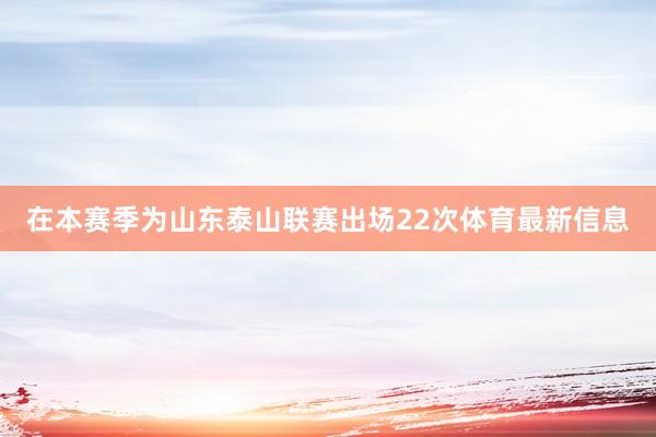 在本赛季为山东泰山联赛出场22次体育最新信息