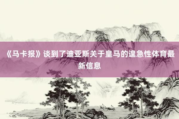 《马卡报》谈到了迪亚斯关于皇马的遑急性体育最新信息