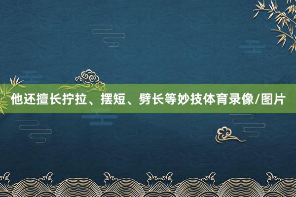 他还擅长拧拉、摆短、劈长等妙技体育录像/图片