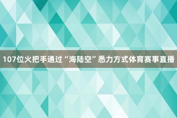 107位火把手通过“海陆空”悉力方式体育赛事直播