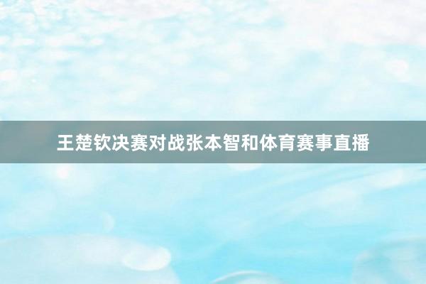 王楚钦决赛对战张本智和体育赛事直播