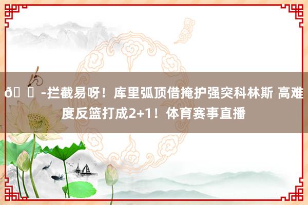 😭拦截易呀！库里弧顶借掩护强突科林斯 高难度反篮打成2+1！体育赛事直播