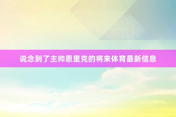 说念到了主帅恩里克的将来体育最新信息