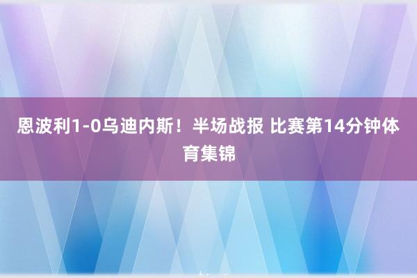 恩波利1-0乌迪内斯！半场战报 比赛第14分钟体育集锦