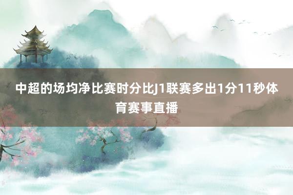 中超的场均净比赛时分比J1联赛多出1分11秒体育赛事直播