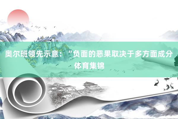 奥尔班领先示意：“负面的恶果取决于多方面成分体育集锦