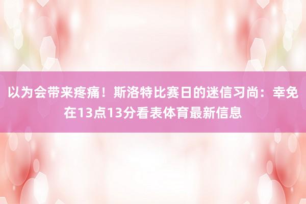 以为会带来疼痛！斯洛特比赛日的迷信习尚：幸免在13点13分看表体育最新信息