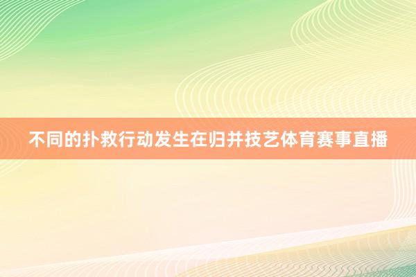 不同的扑救行动发生在归并技艺体育赛事直播