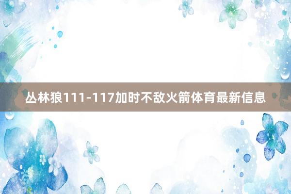 丛林狼111-117加时不敌火箭体育最新信息