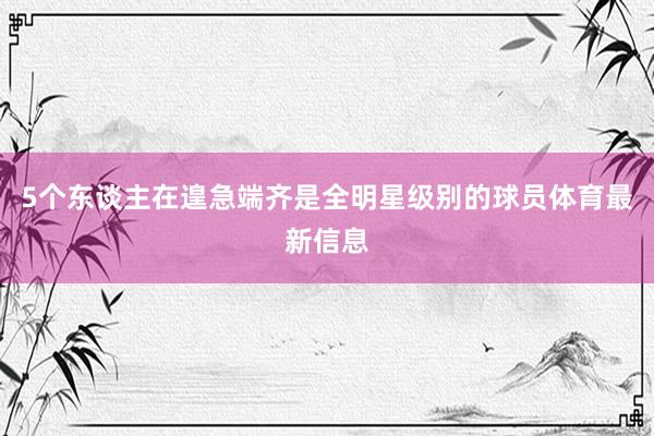 5个东谈主在遑急端齐是全明星级别的球员体育最新信息