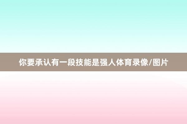 你要承认有一段技能是强人体育录像/图片