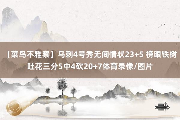 【菜鸟不雅察】马刺4号秀无间情状23+5 榜眼铁树吐花三分5中4砍20+7体育录像/图片