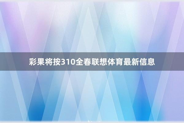 彩果将按310全春联想体育最新信息