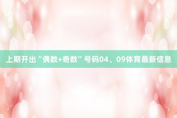 上期开出“偶数+奇数”号码04、09体育最新信息