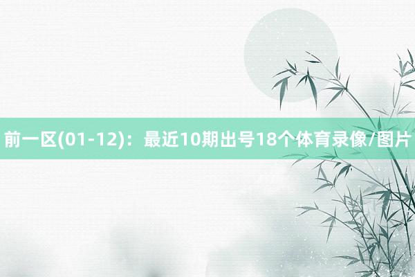 前一区(01-12)：最近10期出号18个体育录像/图片