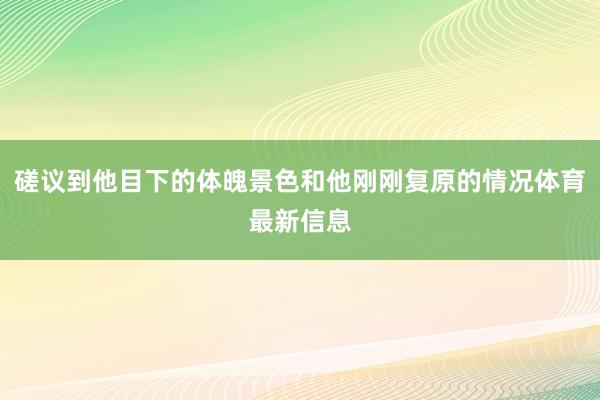 磋议到他目下的体魄景色和他刚刚复原的情况体育最新信息