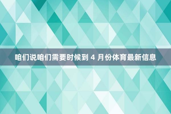 咱们说咱们需要时候到 4 月份体育最新信息