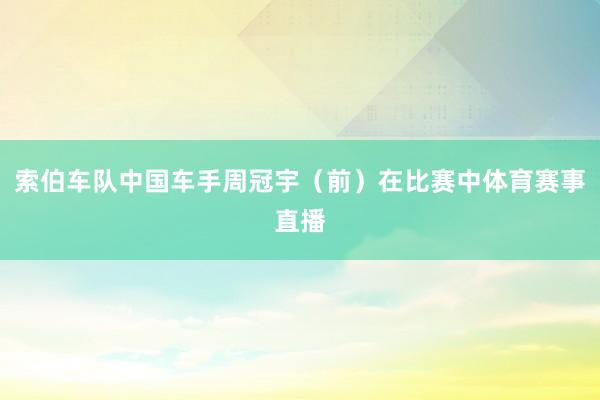 索伯车队中国车手周冠宇（前）在比赛中体育赛事直播