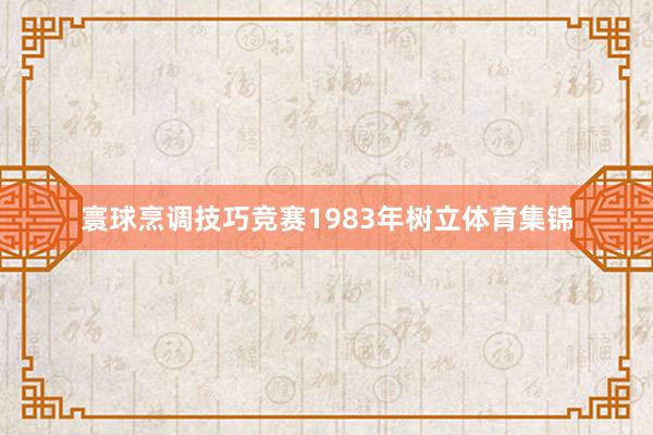 寰球烹调技巧竞赛1983年树立体育集锦