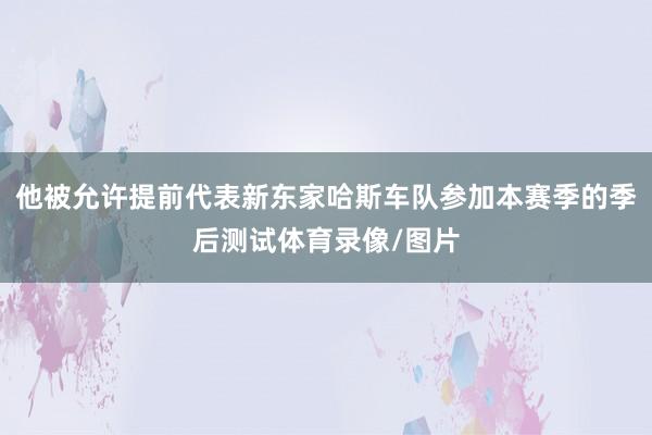 他被允许提前代表新东家哈斯车队参加本赛季的季后测试体育录像/图片