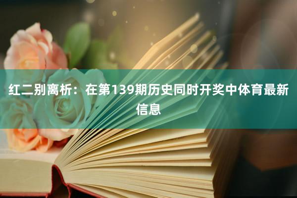 红二别离析：在第139期历史同时开奖中体育最新信息