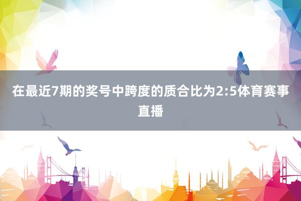 在最近7期的奖号中跨度的质合比为2:5体育赛事直播