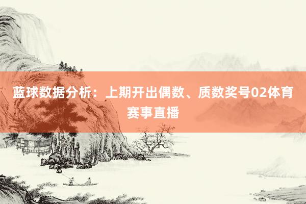 蓝球数据分析：上期开出偶数、质数奖号02体育赛事直播