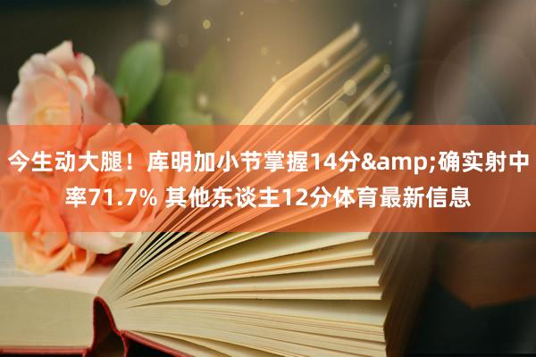 今生动大腿！库明加小节掌握14分&确实射中率71.7% 其他东谈主12分体育最新信息