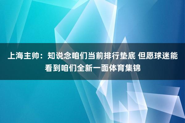 上海主帅：知说念咱们当前排行垫底 但愿球迷能看到咱们全新一面体育集锦