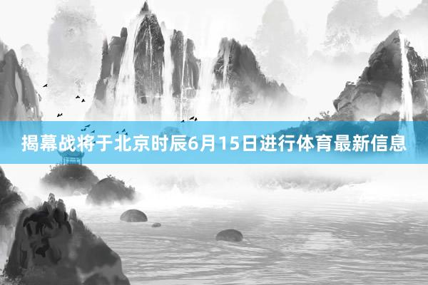 揭幕战将于北京时辰6月15日进行体育最新信息