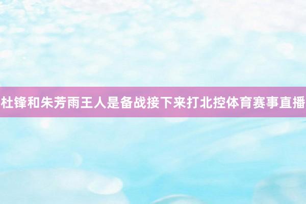 杜锋和朱芳雨王人是备战接下来打北控体育赛事直播