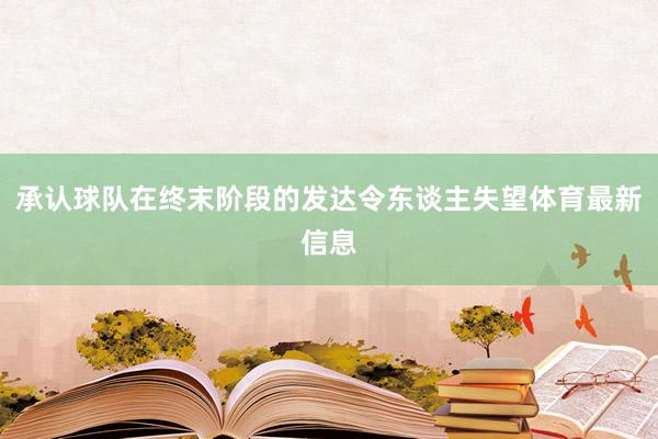 承认球队在终末阶段的发达令东谈主失望体育最新信息