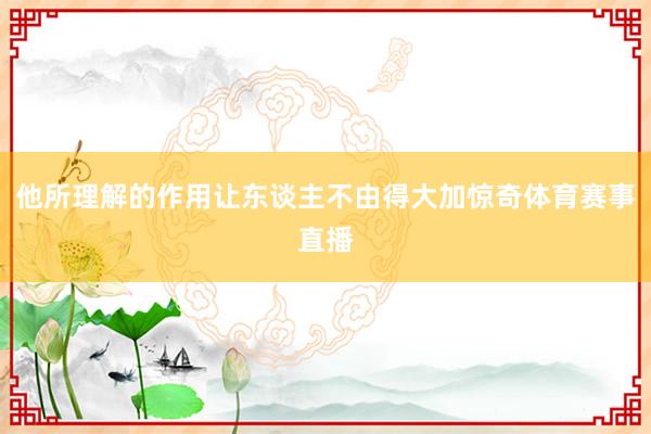 他所理解的作用让东谈主不由得大加惊奇体育赛事直播