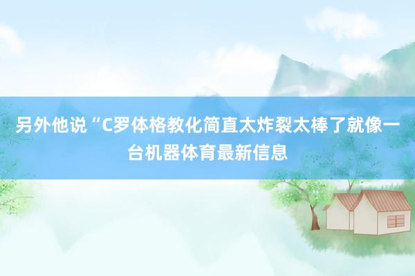 另外他说“C罗体格教化简直太炸裂太棒了就像一台机器体育最新信息