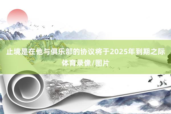 止境是在他与俱乐部的协议将于2025年到期之际体育录像/图片