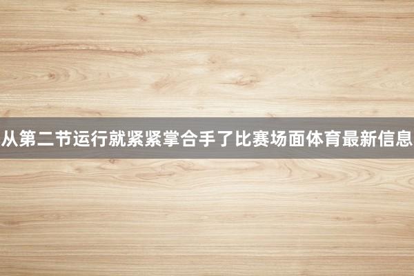 从第二节运行就紧紧掌合手了比赛场面体育最新信息