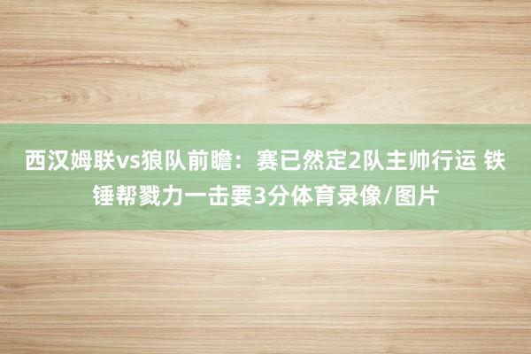 西汉姆联vs狼队前瞻：赛已然定2队主帅行运 铁锤帮戮力一击要3分体育录像/图片