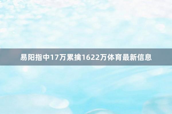 易阳指中17万累擒1622万体育最新信息