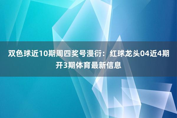 双色球近10期周四奖号漫衍：红球龙头04近4期开3期体育最新信息