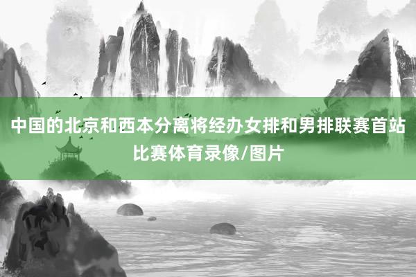 中国的北京和西本分离将经办女排和男排联赛首站比赛体育录像/图片