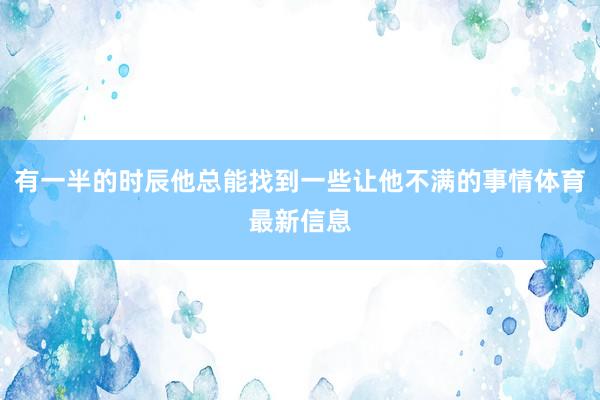 有一半的时辰他总能找到一些让他不满的事情体育最新信息