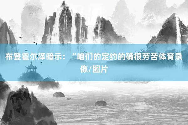 布登霍尔泽暗示：“咱们的定约的确很劳苦体育录像/图片