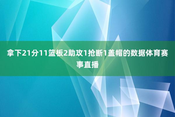 拿下21分11篮板2助攻1抢断1盖帽的数据体育赛事直播