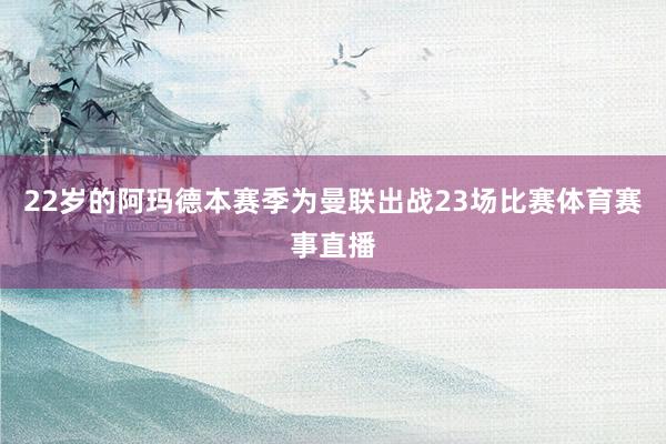 22岁的阿玛德本赛季为曼联出战23场比赛体育赛事直播